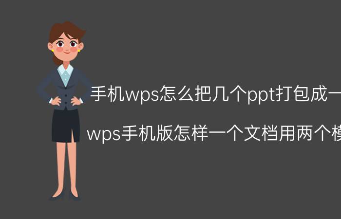 手机wps怎么把几个ppt打包成一个 wps手机版怎样一个文档用两个模板？